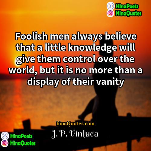 J P Vinluca Quotes | Foolish men always believe that a little